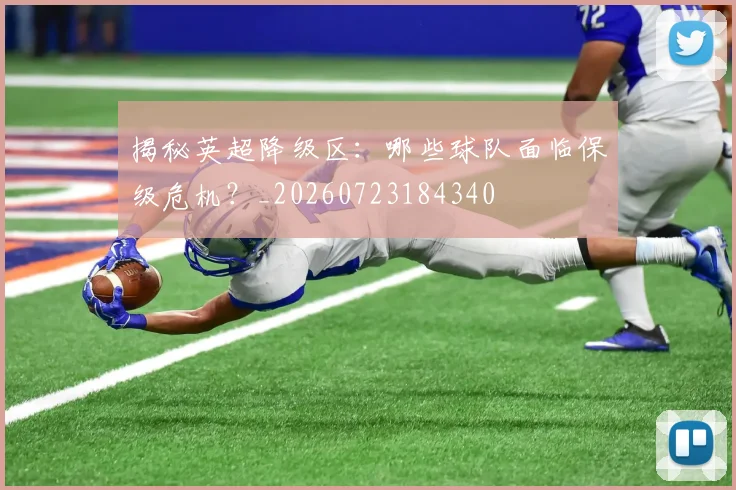 揭秘英超降级区:哪些球队面临保级危机?_20260723184340
