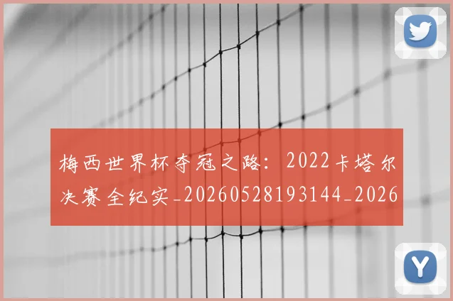 梅西世界杯夺冠之路：2022卡塔尔决赛全纪实_20260528193144_20260707022847_20260731180358