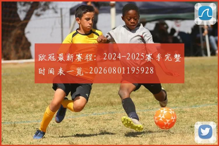 欧冠最新赛程:2024-2025赛季完整时间表一览_20260801195928