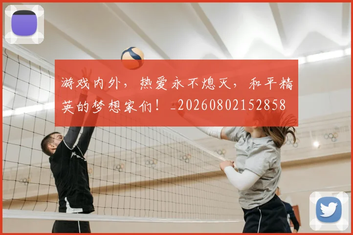 游戏内外，热爱永不熄灭，和平精英的梦想家们！_20260802152858