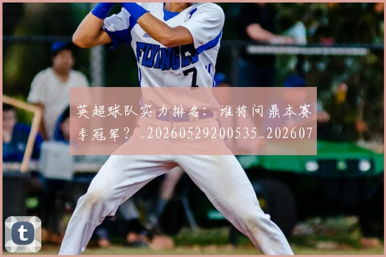 英超球队实力排名：谁将问鼎本赛季冠军？_20260529200535_20260710005750_20260803145647