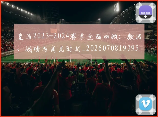 皇马2023-2024赛季全面回顾：数据、战绩与高光时刻_20260708193959_20260802163227