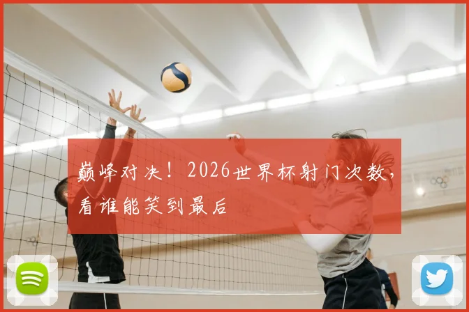 巅峰对决！2026世界杯射门次数，看谁能笑到最后