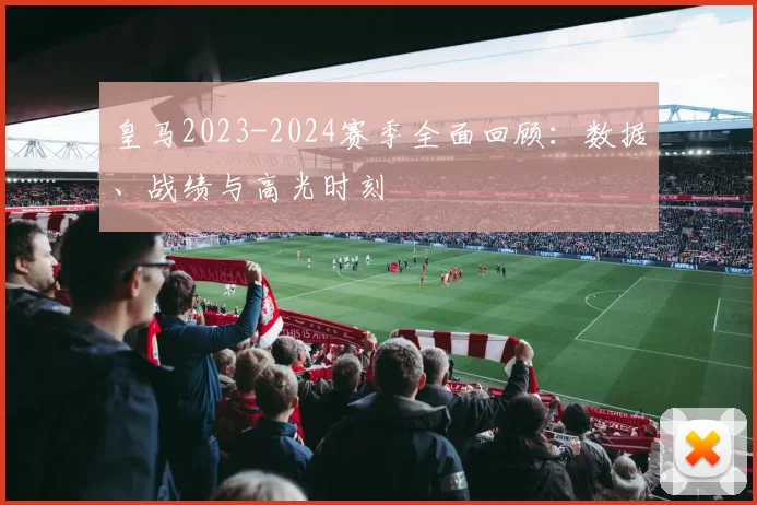皇马2023-2024赛季全面回顾：数据、战绩与高光时刻