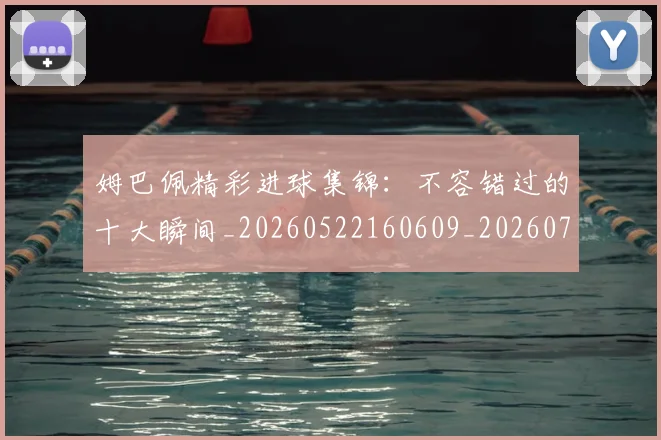 姆巴佩精彩进球集锦：不容错过的十大瞬间_20260522160609_20260703231959_20260720190234