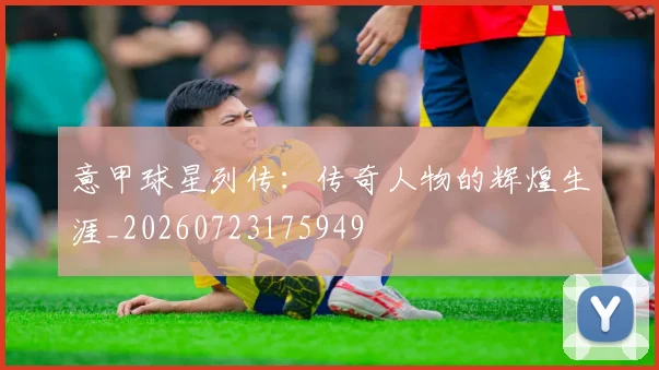 意甲球星列传：传奇人物的辉煌生涯_20260723175949