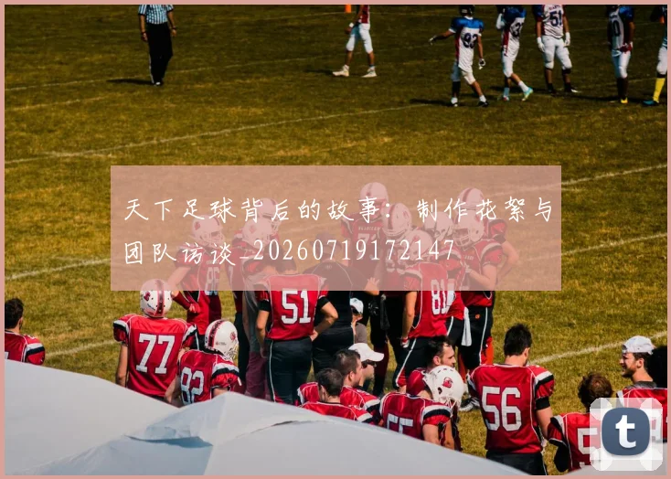 天下足球背后的故事：制作花絮与团队访谈_20260719172147