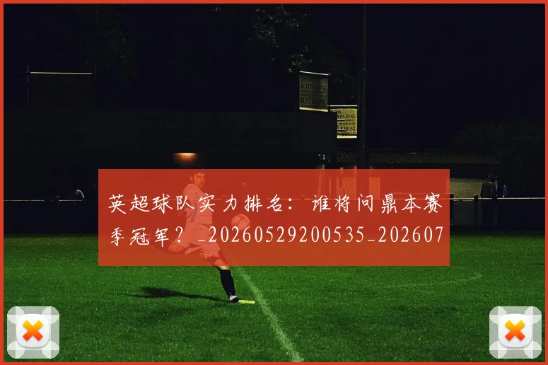 英超球队实力排名：谁将问鼎本赛季冠军？_20260529200535_20260710005750_20260803145647