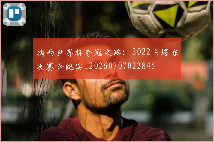 梅西世界杯夺冠之路：2022卡塔尔决赛全纪实_20260707022845