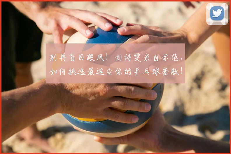 别再盲目跟风！刘诗雯亲自示范，如何挑选最适合你的乒乓球套胶！