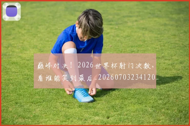 巅峰对决！2026世界杯射门次数，看谁能笑到最后_20260703234120_20260722152328