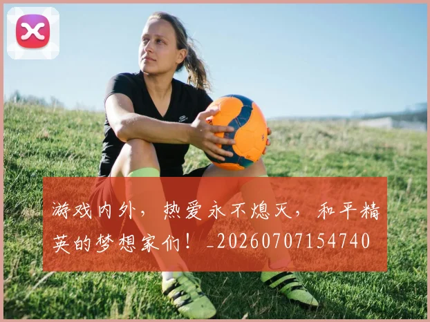 游戏内外，热爱永不熄灭，和平精英的梦想家们！_20260707154740