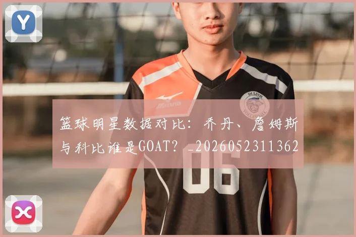 篮球明星数据对比：乔丹、詹姆斯与科比谁是GOAT？_20260523113620_20260708200402