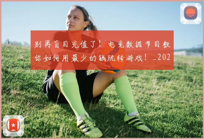 别再盲目充值了！电竞数据节目教你如何用最少的钱玩转游戏！_20260718010610