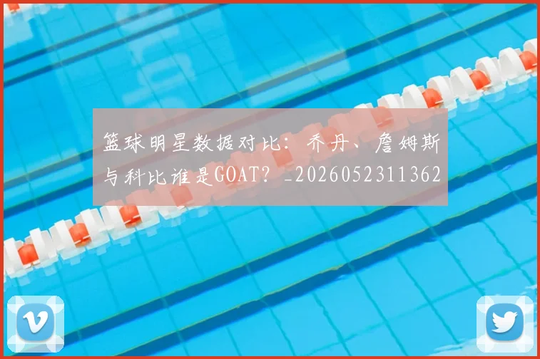 篮球明星数据对比：乔丹、詹姆斯与科比谁是GOAT？_20260523113620_20260708200402
