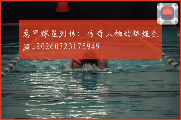意甲球星列传：传奇人物的辉煌生涯_20260723175949
