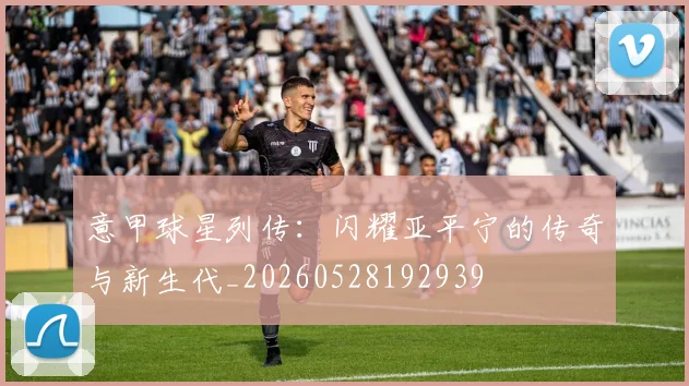 意甲球星列传：闪耀亚平宁的传奇与新生代_20260528192939