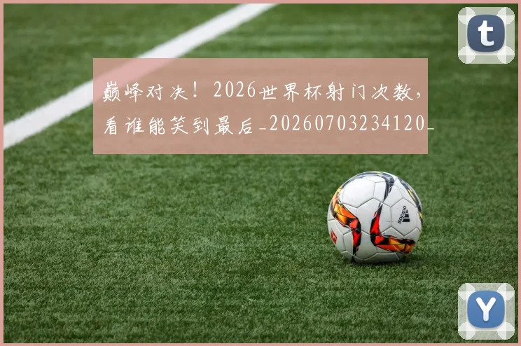 巅峰对决!2026世界杯射门次数,看谁能笑到最后_20260703234120_20260722152328